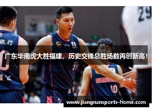 广东华南虎大胜福建，历史交锋总胜场数再创新高！