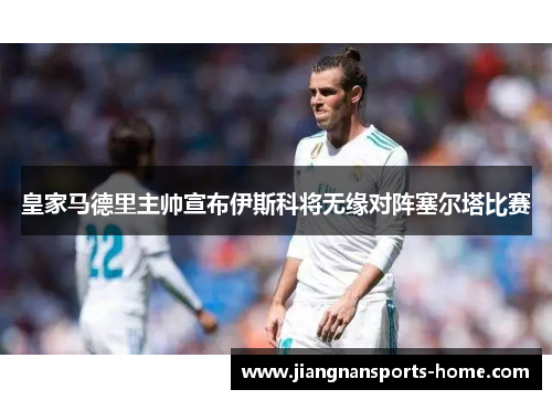 皇家马德里主帅宣布伊斯科将无缘对阵塞尔塔比赛