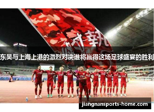 东吴与上海上港的激烈对决谁将赢得这场足球盛宴的胜利