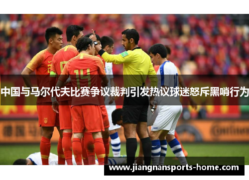 中国与马尔代夫比赛争议裁判引发热议球迷怒斥黑哨行为