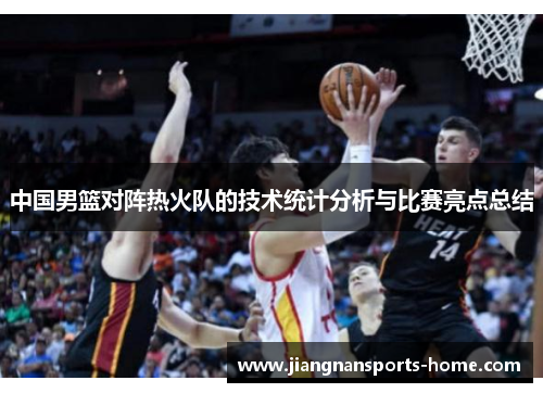 中国男篮对阵热火队的技术统计分析与比赛亮点总结