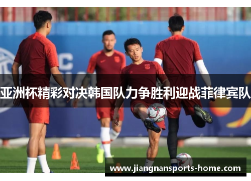 亚洲杯精彩对决韩国队力争胜利迎战菲律宾队