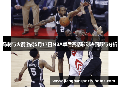 马刺与火箭激战5月17日NBA季后赛精彩对决回顾与分析